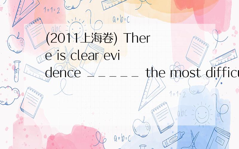 (2011上海卷) There is clear evidence _____ the most difficult f