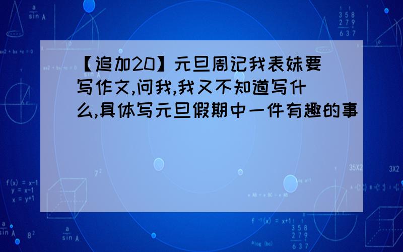 【追加20】元旦周记我表妹要写作文,问我,我又不知道写什么,具体写元旦假期中一件有趣的事