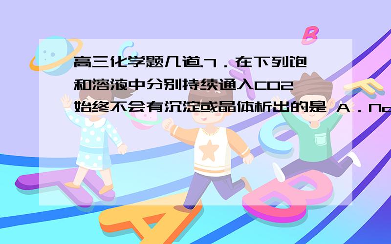 高三化学题几道.7．在下列饱和溶液中分别持续通入CO2,始终不会有沉淀或晶体析出的是 A．Na2SiO3 B．Ca(OH