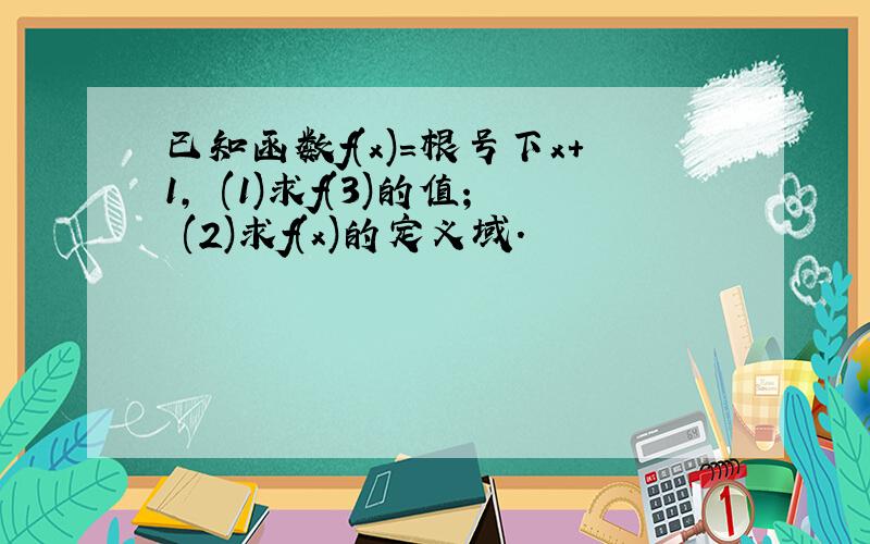 已知函数f(x)=根号下x+1, (1)求f(3)的值; (2)求f(x)的定义域.