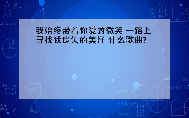 我始终带着你爱的微笑 一路上寻找我遗失的美好 什么歌曲?