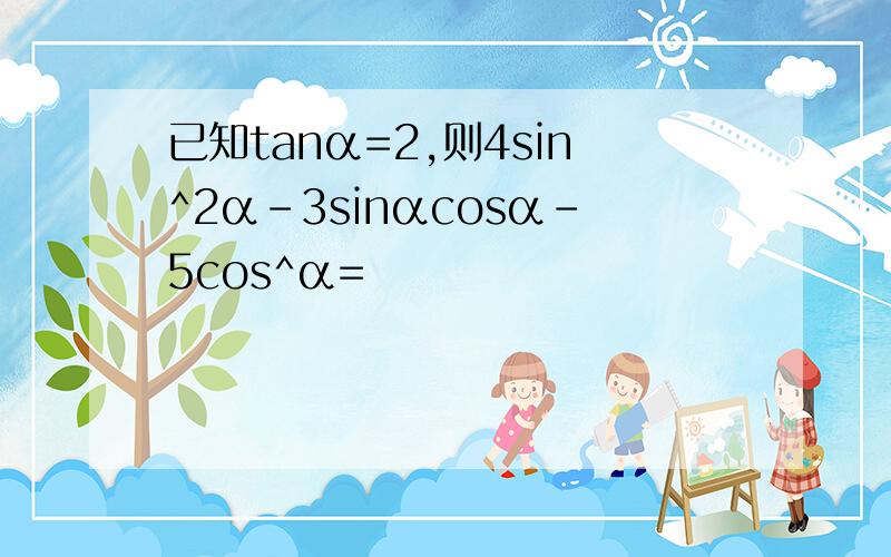 已知tanα=2,则4sin^2α-3sinαcosα-5cos^α=