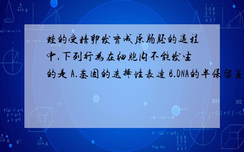 蛙的受精卵发育成原肠胚的过程中,下列行为在细胞内不能发生的是 A．基因的选择性表达 B．DNA的半保留复制