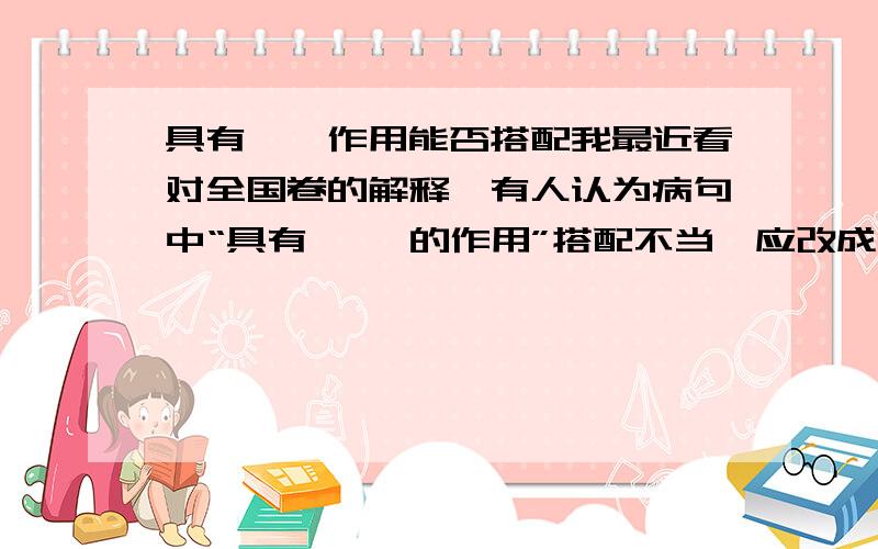 具有……作用能否搭配我最近看对全国卷的解释,有人认为病句中“具有…… 的作用”搭配不当,应改成具有……的功效.这样的说法