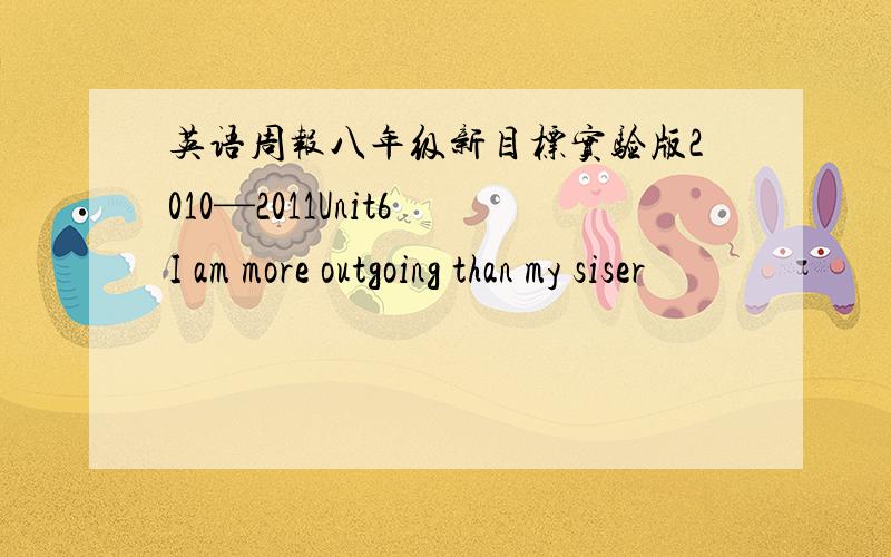 英语周报八年级新目标实验版2010—2011Unit6 I am more outgoing than my siser