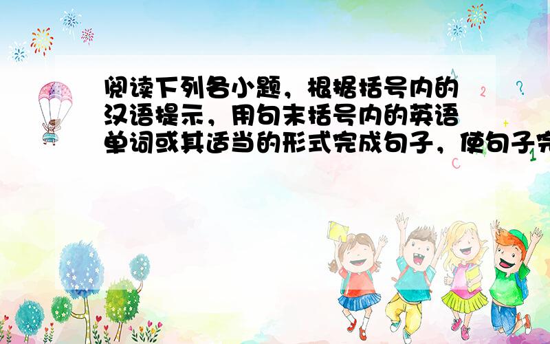 阅读下列各小题，根据括号内的汉语提示，用句末括号内的英语单词或其适当的形式完成句子，使句子完整通顺。