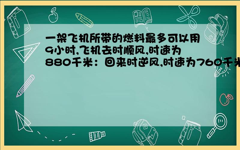 一架飞机所带的燃料最多可以用9小时,飞机去时顺风,时速为880千米：回来时逆风,时速为760千米.