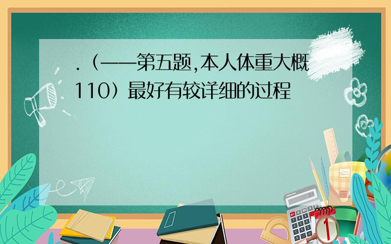 .（——第五题,本人体重大概110）最好有较详细的过程