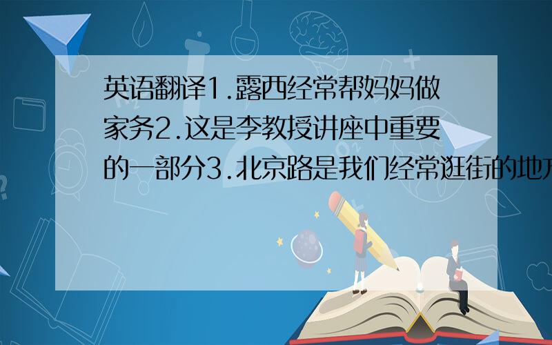 英语翻译1.露西经常帮妈妈做家务2.这是李教授讲座中重要的一部分3.北京路是我们经常逛街的地方4.这是一个安静的地方,有