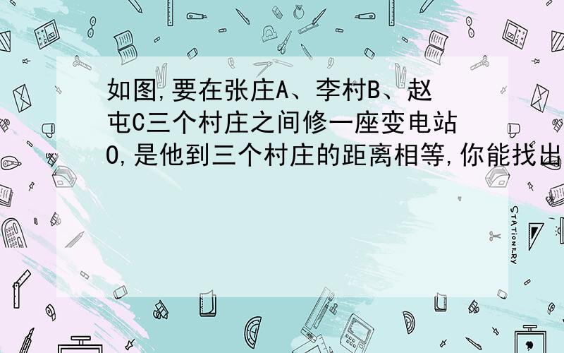 如图,要在张庄A、李村B、赵屯C三个村庄之间修一座变电站O,是他到三个村庄的距离相等,你能找出点O的位置?