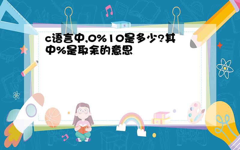 c语言中,0%10是多少?其中%是取余的意思