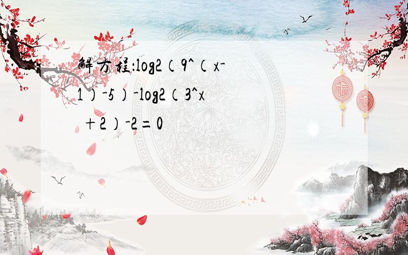 解方程：log2（9^（x-1）-5）-log2（3^x +2）-2=0