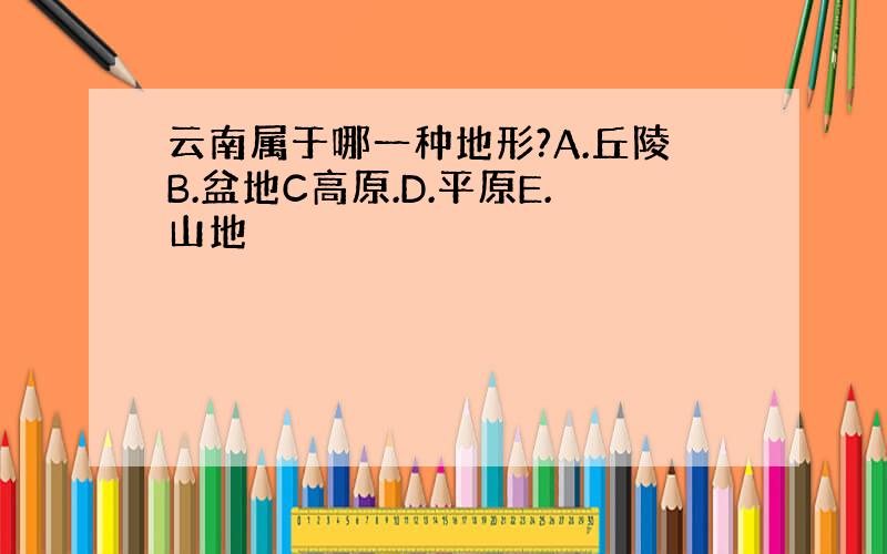 云南属于哪一种地形?A.丘陵B.盆地C高原.D.平原E.山地