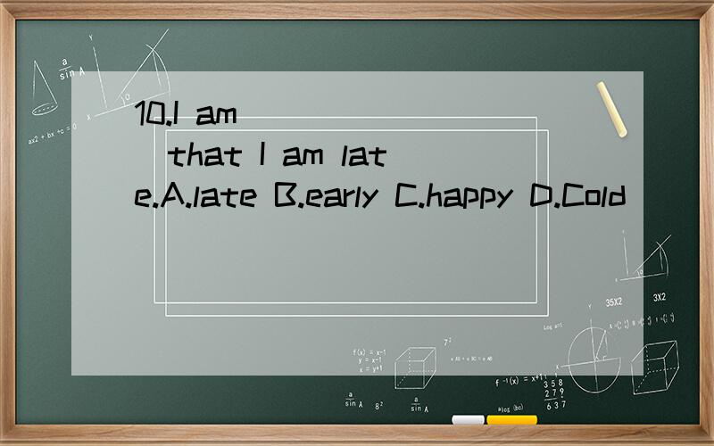 10.I am _______that I am late.A.late B.early C.happy D.Cold