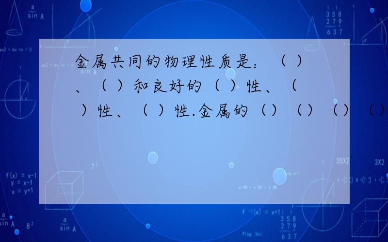 金属共同的物理性质是：（ ）、（ ）和良好的（ ）性、（ ）性、（ ）性.金属的（）（）（）（）（）等物理性质存在较大的