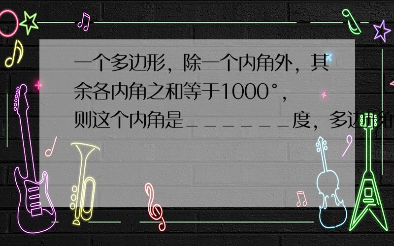 一个多边形，除一个内角外，其余各内角之和等于1000°，则这个内角是______度，多边形的边数是______．