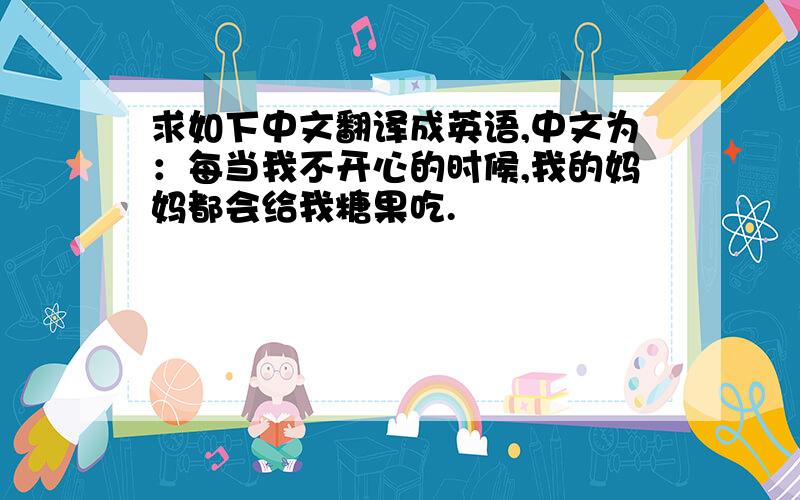 求如下中文翻译成英语,中文为：每当我不开心的时候,我的妈妈都会给我糖果吃.