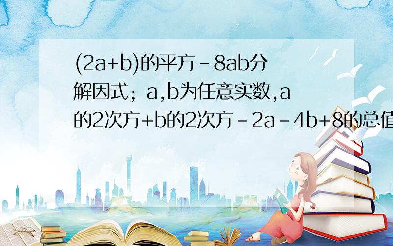 (2a+b)的平方-8ab分解因式；a,b为任意实数,a的2次方+b的2次方-2a-4b+8的总值是