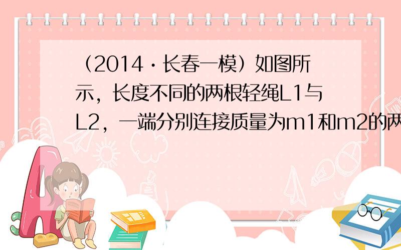 （2014•长春一模）如图所示，长度不同的两根轻绳L1与L2，一端分别连接质量为m1和m2的两个小球，另一端悬于天花板上