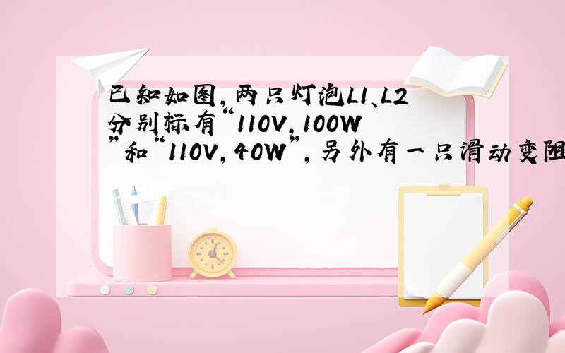 已知如图,两只灯泡L1、L2分别标有“110V,100W”和“110V,40W”,另外有一只滑动变阻器R,将它们连接后接