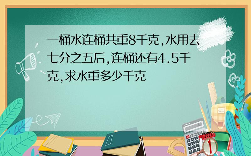 一桶水连桶共重8千克,水用去七分之五后,连桶还有4.5千克,求水重多少千克