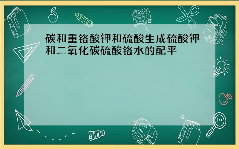 碳和重铬酸钾和硫酸生成硫酸钾和二氧化碳硫酸铬水的配平