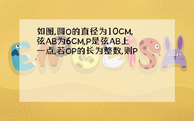 如图,圆O的直径为10CM,弦AB为6CM,P是弦AB上一点,若OP的长为整数,则P