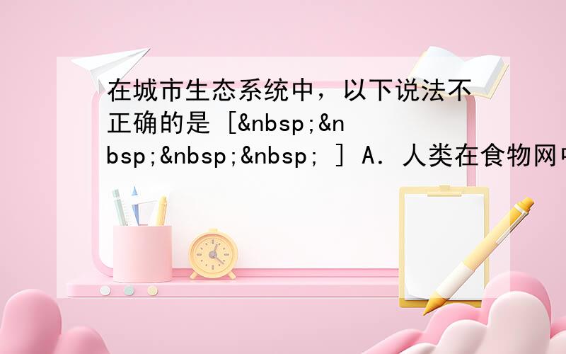 在城市生态系统中，以下说法不正确的是 [     ] A．人类在食物网中是营养级