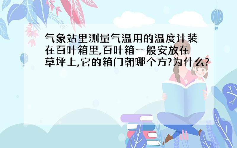 气象站里测量气温用的温度计装在百叶箱里,百叶箱一般安放在草坪上,它的箱门朝哪个方?为什么?