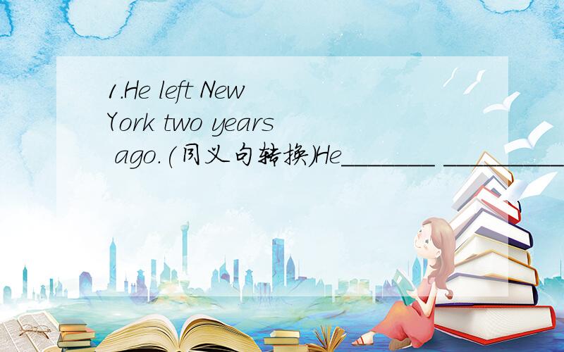 1.He left New York two years ago.(同义句转换）He_______ __________