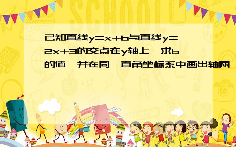 已知直线y=x+b与直线y=2x+3的交点在y轴上,求b的值,并在同一直角坐标系中画出轴两