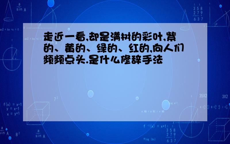 走近一看,却是满树的彩叶,紫的、黄的、绿的、红的,向人们频频点头.是什么修辞手法