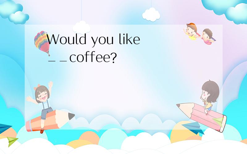 Would you like__coffee?