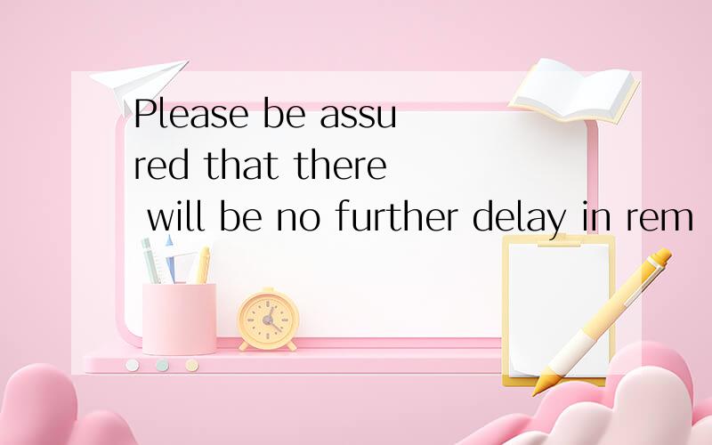 Please be assured that there will be no further delay in rem