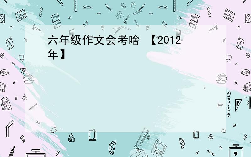 六年级作文会考啥 【2012年】