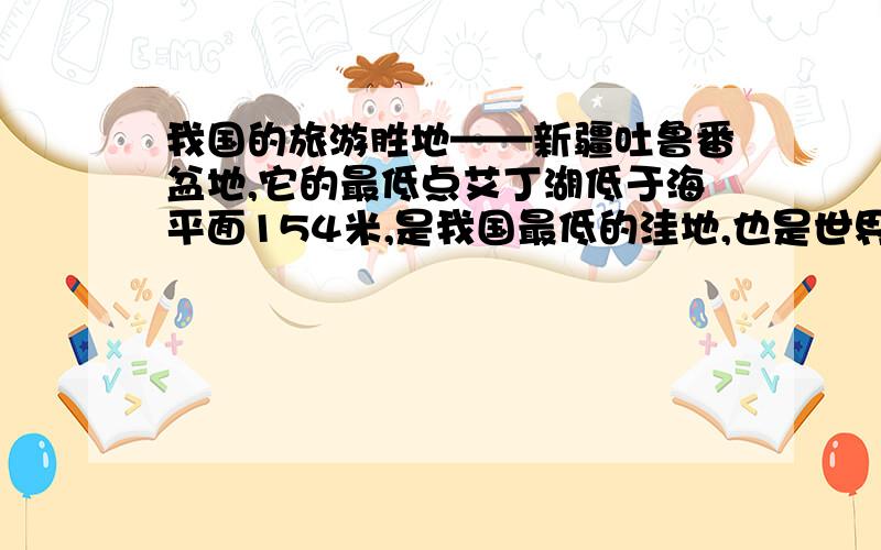 我国的旅游胜地——新疆吐鲁番盆地,它的最低点艾丁湖低于海平面154米,是我国最低的洼地,也是世界第二低地.它每年六月至八