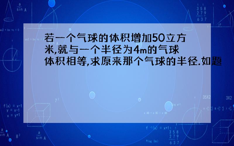 若一个气球的体积增加50立方米,就与一个半径为4m的气球体积相等,求原来那个气球的半径.如题