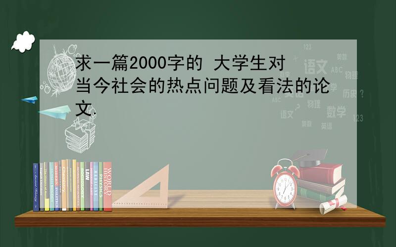 求一篇2000字的 大学生对当今社会的热点问题及看法的论文.