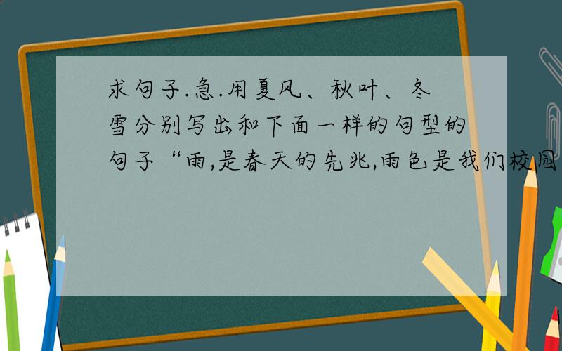 求句子.急.用夏风、秋叶、冬雪分别写出和下面一样的句型的句子“雨,是春天的先兆,雨色是我们校园的先知.我爱春天,特别爱春