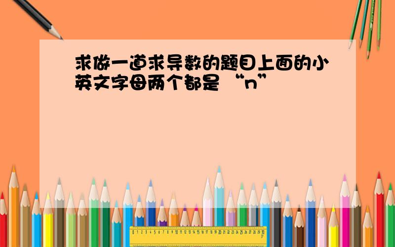 求做一道求导数的题目上面的小英文字母两个都是 “n”