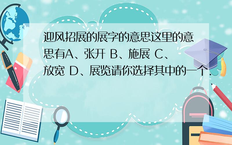 迎风招展的展字的意思这里的意思有A、张开 B、施展 C、放宽 D、展览请你选择其中的一个.