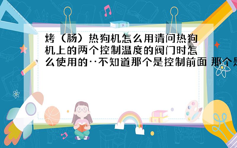 烤（肠）热狗机怎么用请问热狗机上的两个控制温度的阀门时怎么使用的··不知道那个是控制前面 那个是控制后面··详细点··还