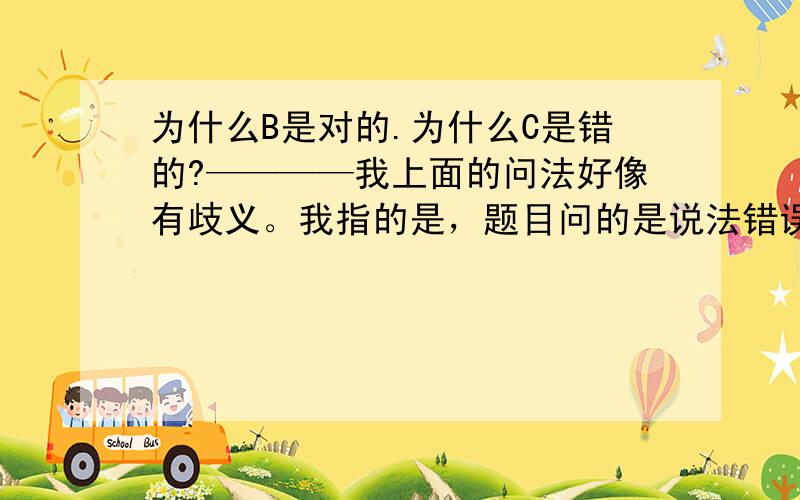 为什么B是对的.为什么C是错的?————我上面的问法好像有歧义。我指的是，题目问的是说法错误的是哪一个。也就是说，B的说