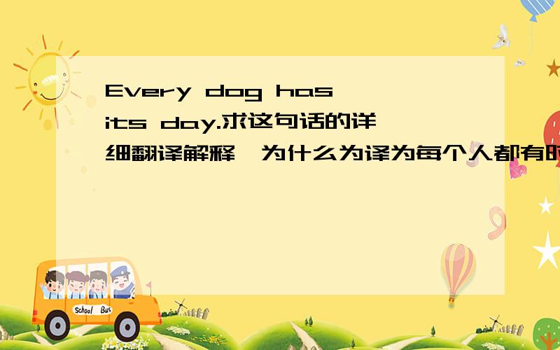 Every dog has its day.求这句话的详细翻译解释,为什么为译为每个人都有时来运转的一天.?