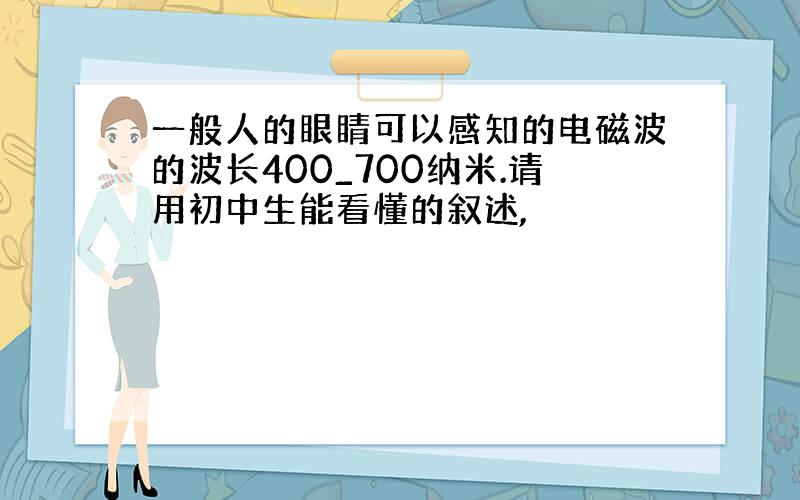 一般人的眼睛可以感知的电磁波的波长400_700纳米.请用初中生能看懂的叙述,