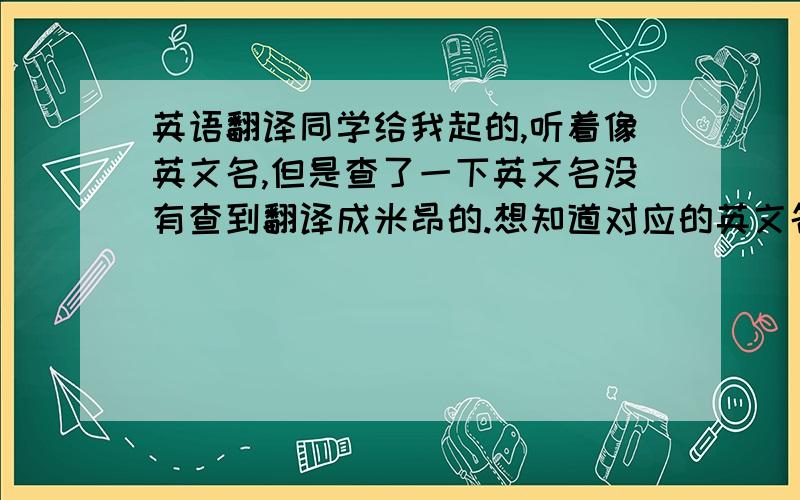 英语翻译同学给我起的,听着像英文名,但是查了一下英文名没有查到翻译成米昂的.想知道对应的英文名和寓意...