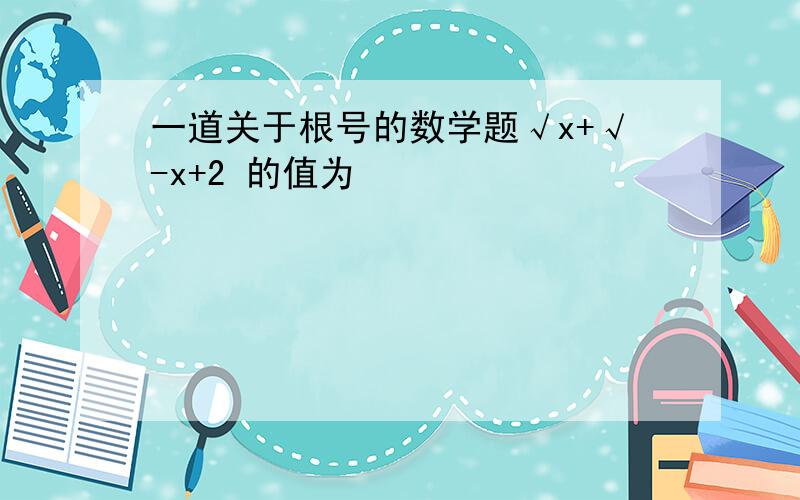 一道关于根号的数学题√x+√-x+2 的值为