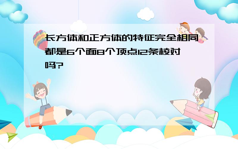 长方体和正方体的特征完全相同都是6个面8个顶点12条棱对吗?