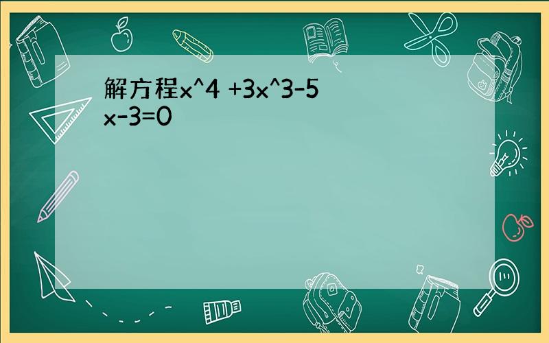 解方程x^4 +3x^3-5x-3=0