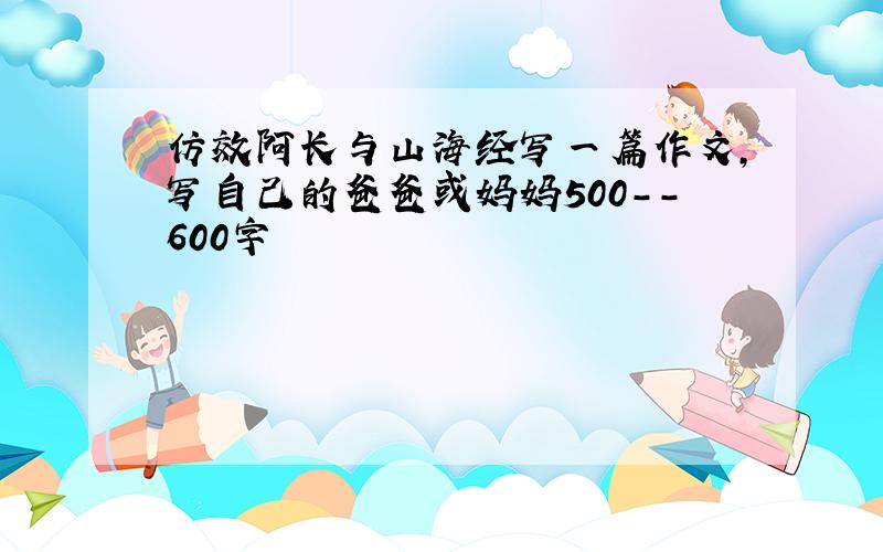 仿效阿长与山海经写一篇作文,写自己的爸爸或妈妈500--600字